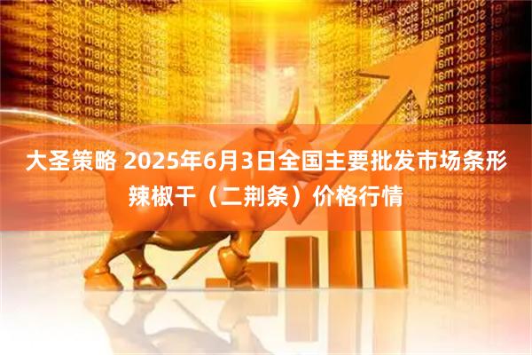 大圣策略 2025年6月3日全国主要批发市场条形辣椒干（二荆条）价格行情