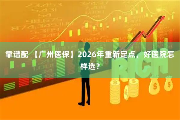 靠谱配 【广州医保】2026年重新定点，好医院怎样选？