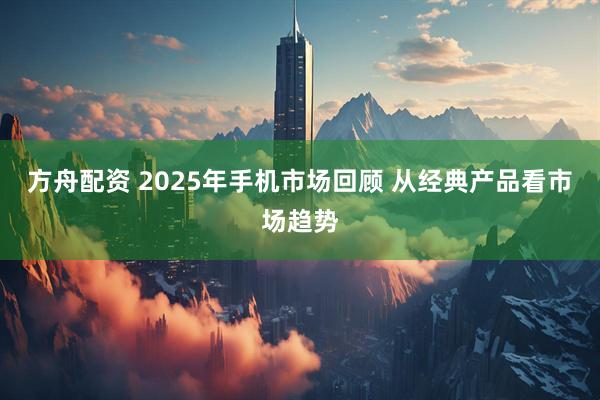方舟配资 2025年手机市场回顾 从经典产品看市场趋势