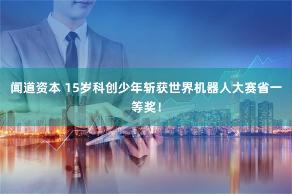闻道资本 15岁科创少年斩获世界机器人大赛省一等奖！