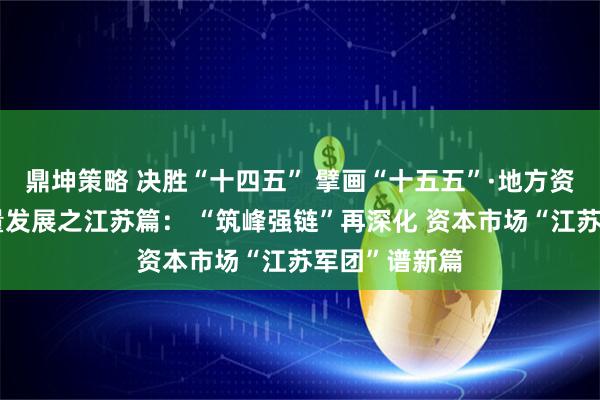 鼎坤策略 决胜“十四五” 擘画“十五五”·地方资本市场高质量发展之江苏篇： “筑峰强链”再深化 资本市场“江苏军团”谱新篇