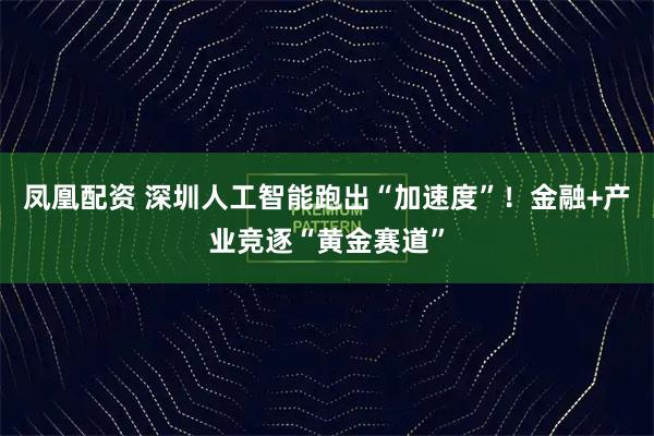 凤凰配资 深圳人工智能跑出“加速度”！金融+产业竞逐“黄金赛道”