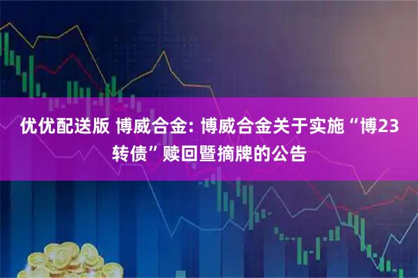 优优配送版 博威合金: 博威合金关于实施“博23转债”赎回暨摘牌的公告