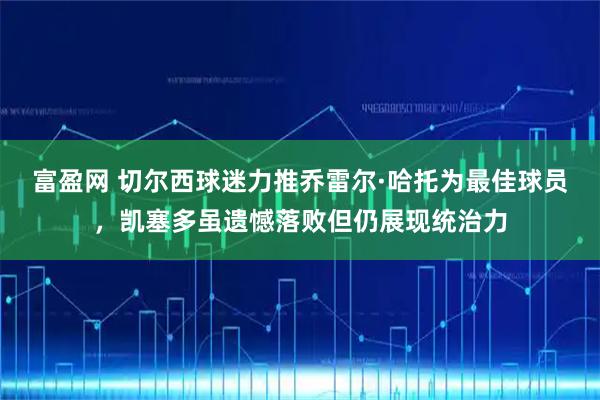 富盈网 切尔西球迷力推乔雷尔·哈托为最佳球员，凯塞多虽遗憾落败但仍展现统治力
