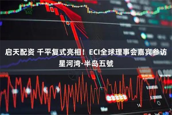 启天配资 千平复式亮相！ECI全球理事会嘉宾参访星河湾·半岛五號